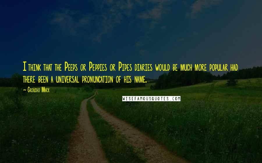 Groucho Marx Quotes: I think that the Peeps or Peppies or Pipes diaries would be much more popular had there been a universal pronuncation of his name.