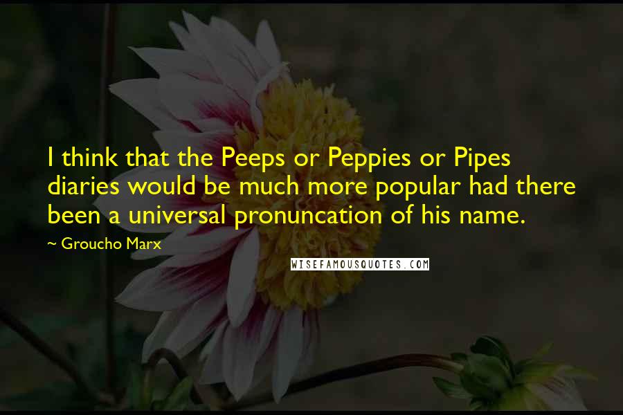 Groucho Marx Quotes: I think that the Peeps or Peppies or Pipes diaries would be much more popular had there been a universal pronuncation of his name.