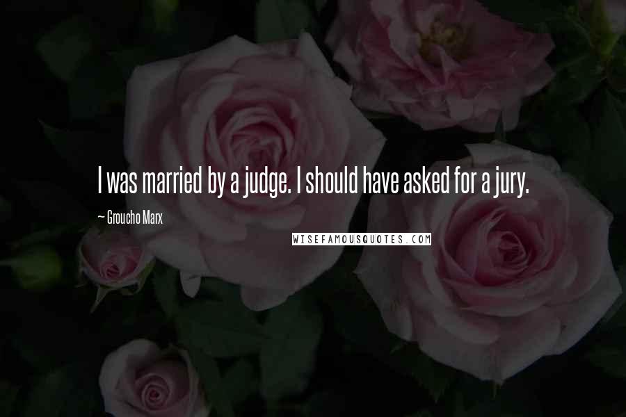 Groucho Marx Quotes: I was married by a judge. I should have asked for a jury.