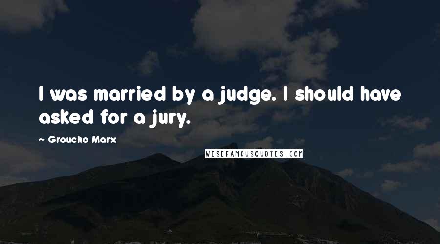 Groucho Marx Quotes: I was married by a judge. I should have asked for a jury.