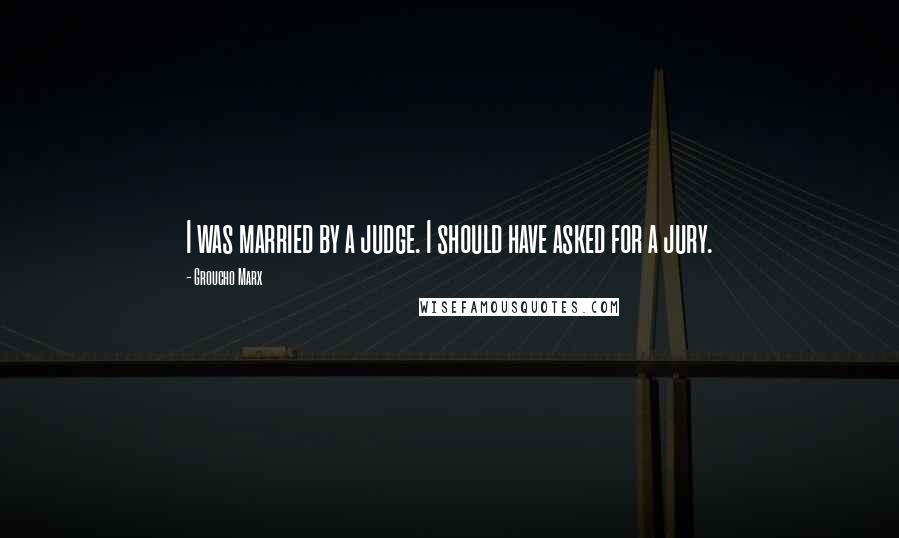 Groucho Marx Quotes: I was married by a judge. I should have asked for a jury.