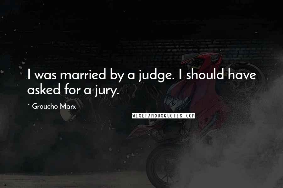 Groucho Marx Quotes: I was married by a judge. I should have asked for a jury.