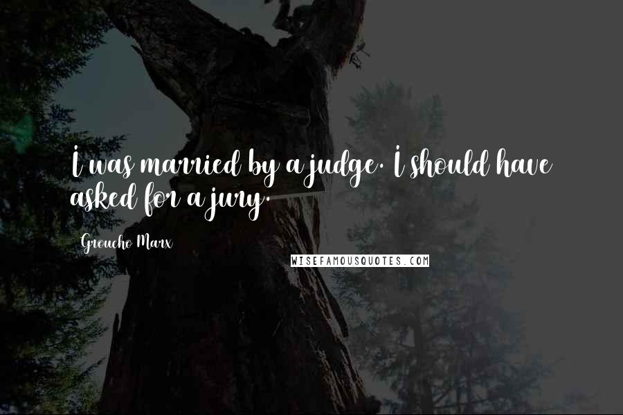 Groucho Marx Quotes: I was married by a judge. I should have asked for a jury.