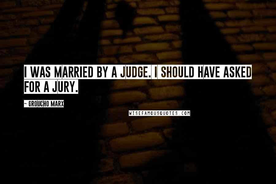 Groucho Marx Quotes: I was married by a judge. I should have asked for a jury.