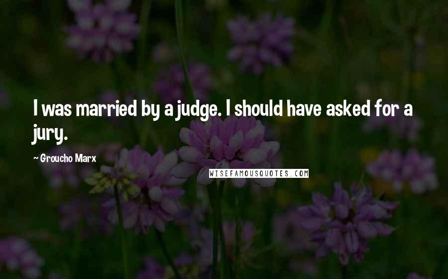 Groucho Marx Quotes: I was married by a judge. I should have asked for a jury.