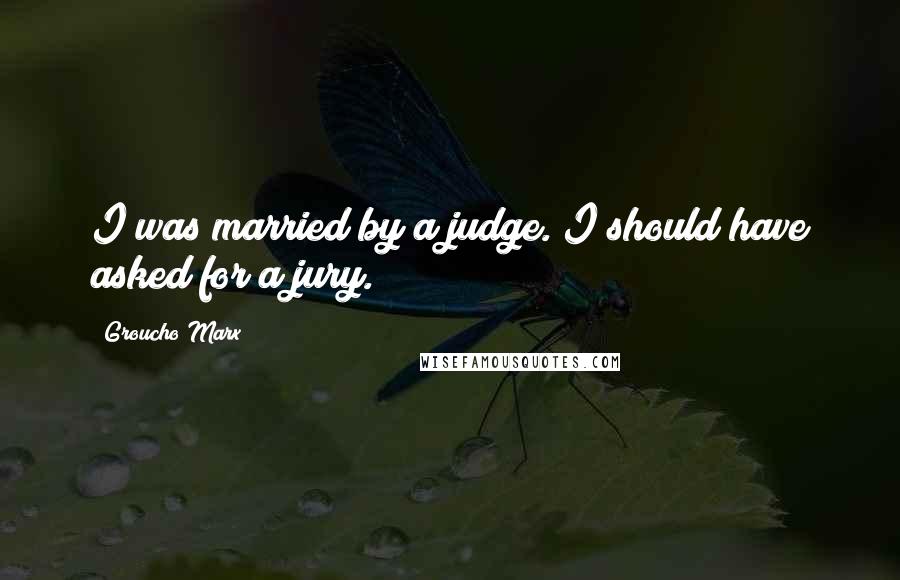 Groucho Marx Quotes: I was married by a judge. I should have asked for a jury.