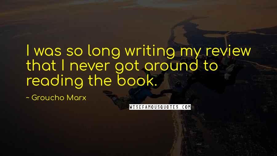 Groucho Marx Quotes: I was so long writing my review that I never got around to reading the book.