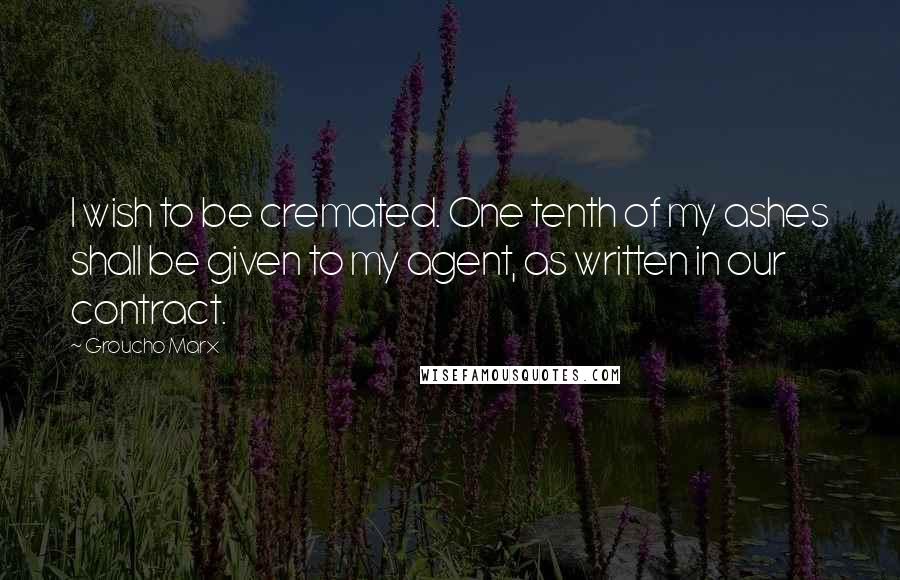 Groucho Marx Quotes: I wish to be cremated. One tenth of my ashes shall be given to my agent, as written in our contract.