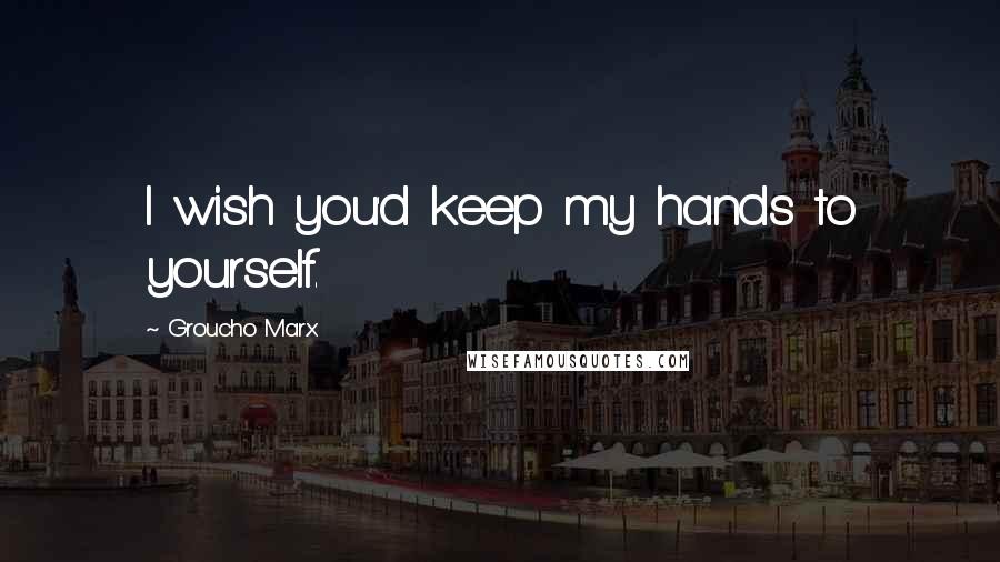 Groucho Marx Quotes: I wish you'd keep my hands to yourself.
