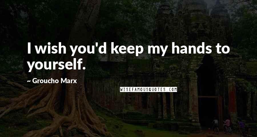 Groucho Marx Quotes: I wish you'd keep my hands to yourself.