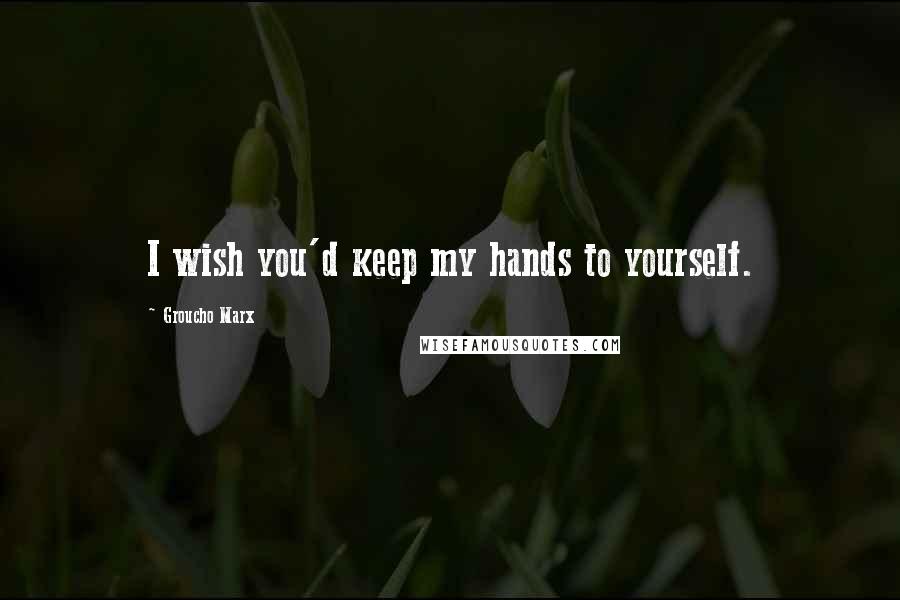 Groucho Marx Quotes: I wish you'd keep my hands to yourself.