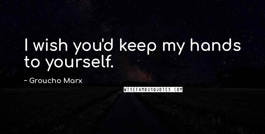 Groucho Marx Quotes: I wish you'd keep my hands to yourself.