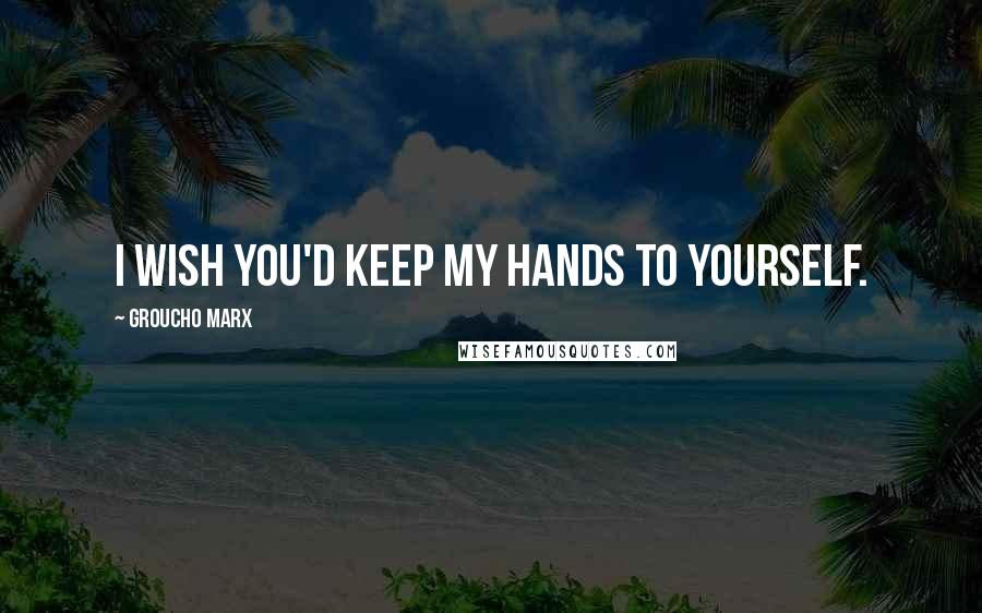 Groucho Marx Quotes: I wish you'd keep my hands to yourself.