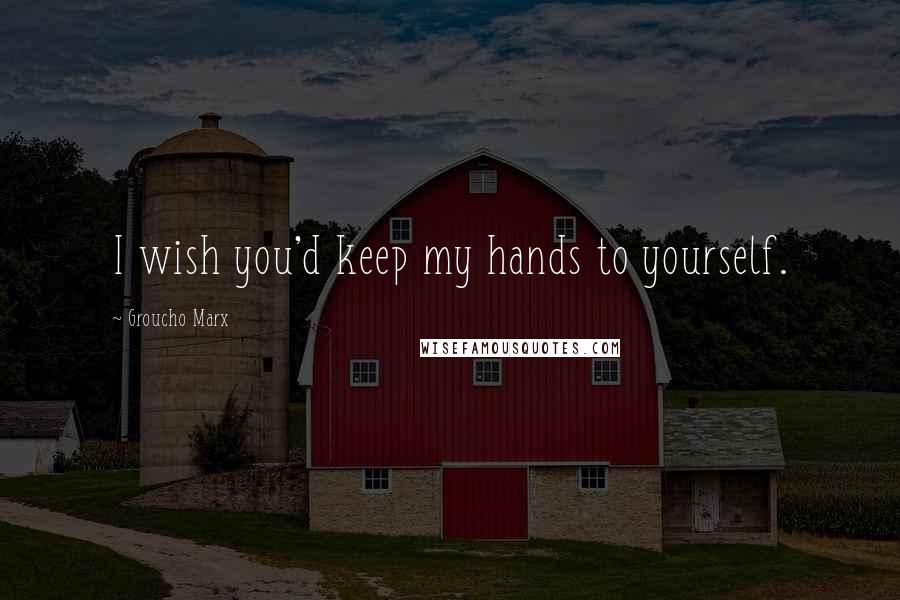 Groucho Marx Quotes: I wish you'd keep my hands to yourself.