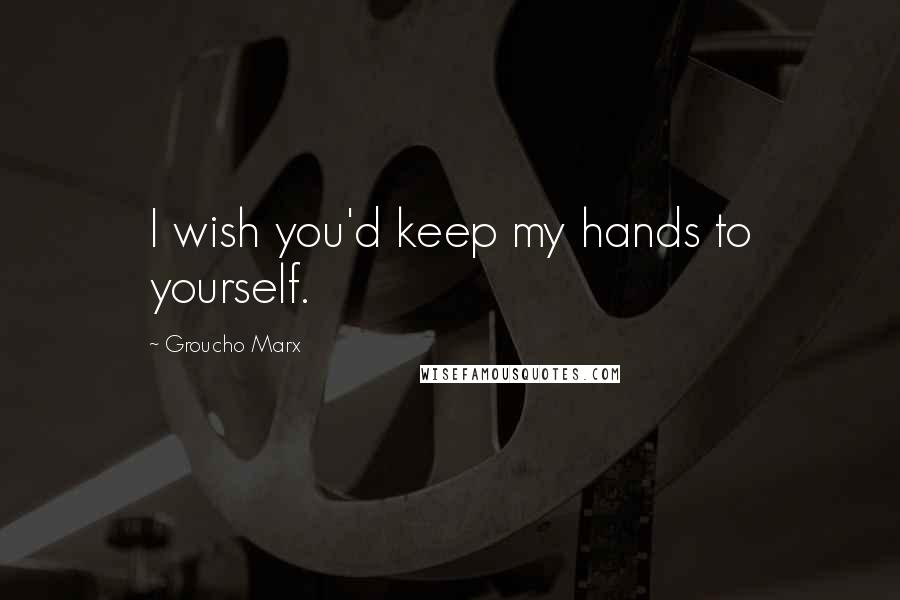 Groucho Marx Quotes: I wish you'd keep my hands to yourself.