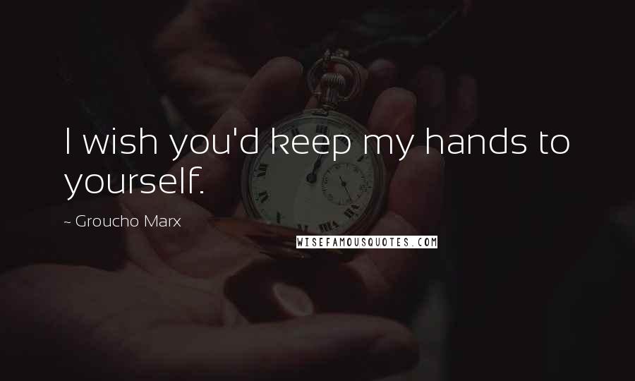 Groucho Marx Quotes: I wish you'd keep my hands to yourself.