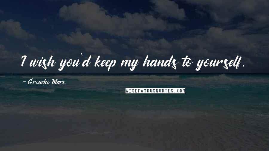 Groucho Marx Quotes: I wish you'd keep my hands to yourself.