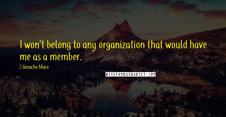 Groucho Marx Quotes: I won't belong to any organization that would have me as a member.