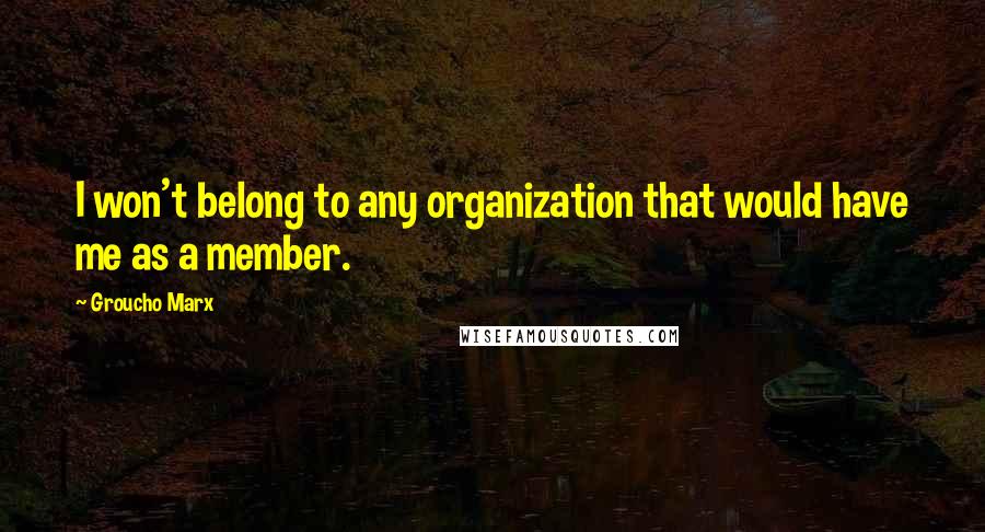 Groucho Marx Quotes: I won't belong to any organization that would have me as a member.