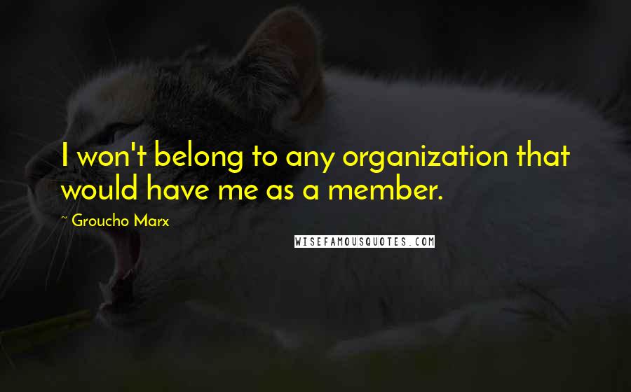 Groucho Marx Quotes: I won't belong to any organization that would have me as a member.