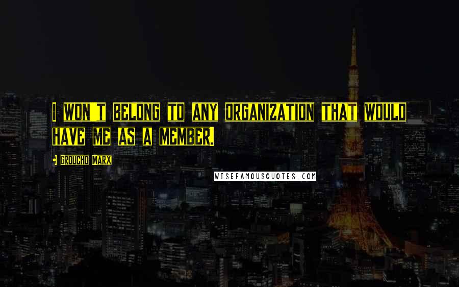 Groucho Marx Quotes: I won't belong to any organization that would have me as a member.