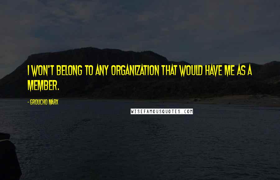 Groucho Marx Quotes: I won't belong to any organization that would have me as a member.