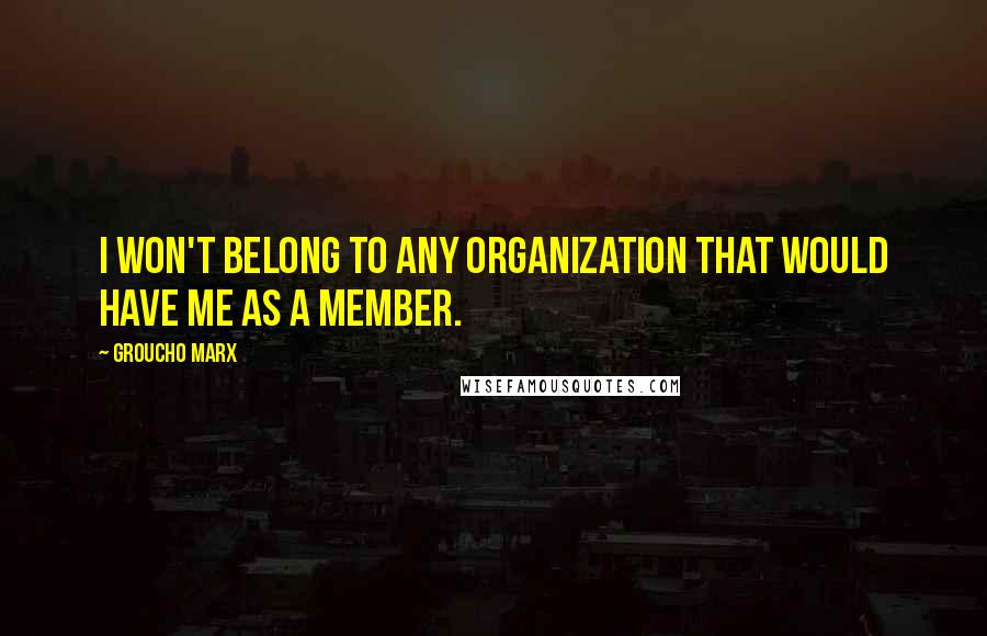 Groucho Marx Quotes: I won't belong to any organization that would have me as a member.