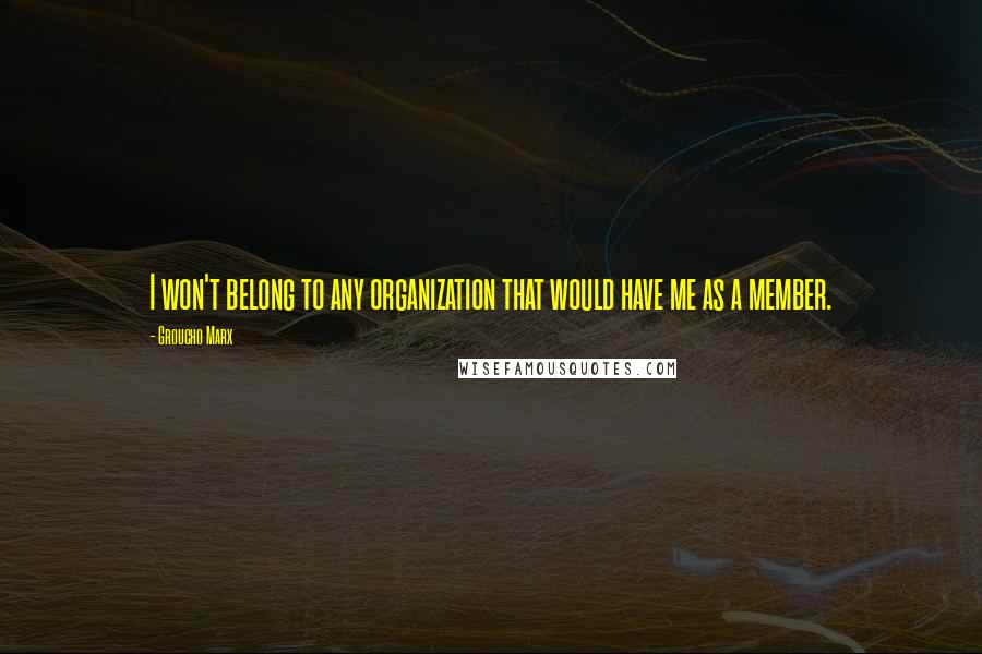 Groucho Marx Quotes: I won't belong to any organization that would have me as a member.