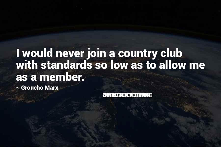 Groucho Marx Quotes: I would never join a country club with standards so low as to allow me as a member.