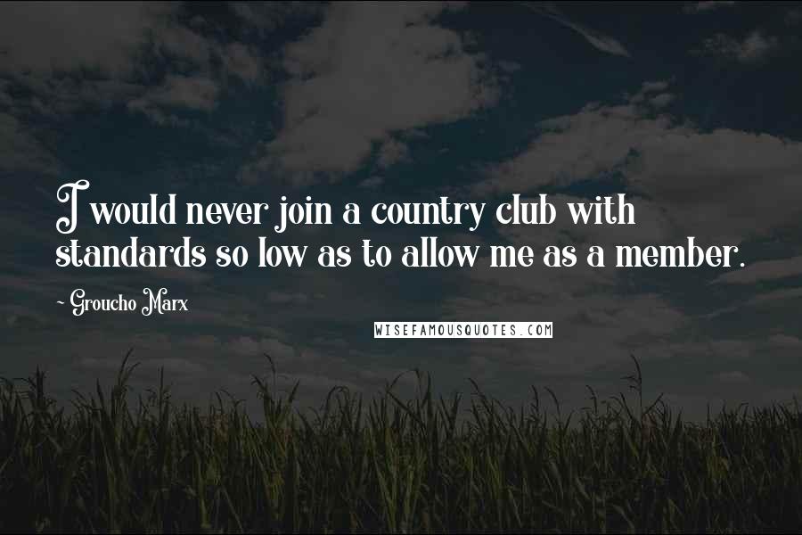 Groucho Marx Quotes: I would never join a country club with standards so low as to allow me as a member.