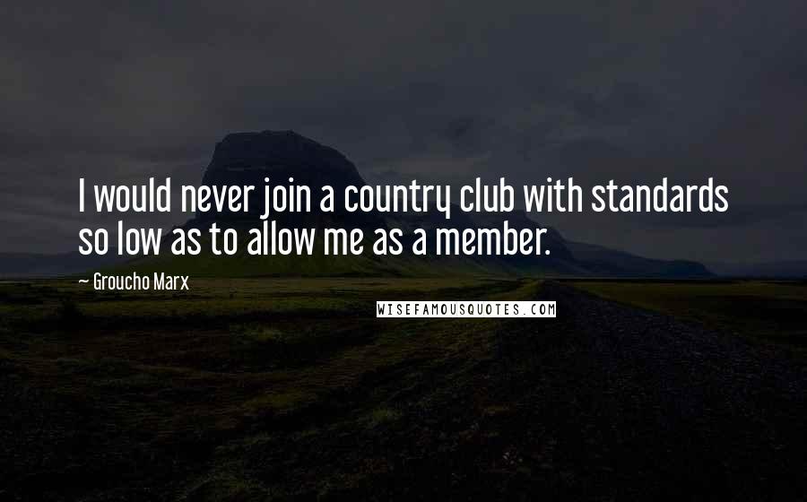 Groucho Marx Quotes: I would never join a country club with standards so low as to allow me as a member.