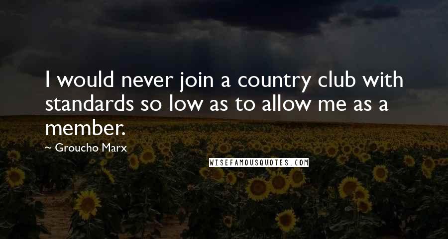 Groucho Marx Quotes: I would never join a country club with standards so low as to allow me as a member.