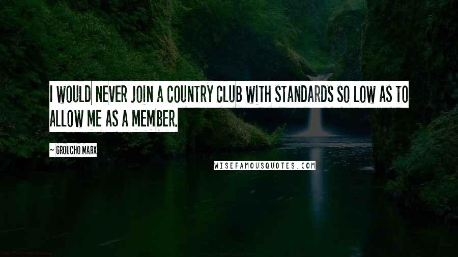 Groucho Marx Quotes: I would never join a country club with standards so low as to allow me as a member.