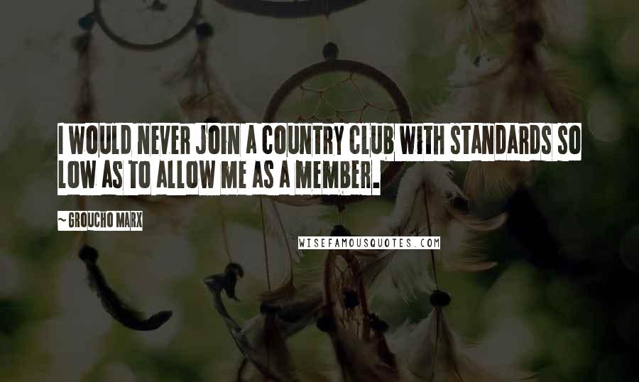 Groucho Marx Quotes: I would never join a country club with standards so low as to allow me as a member.