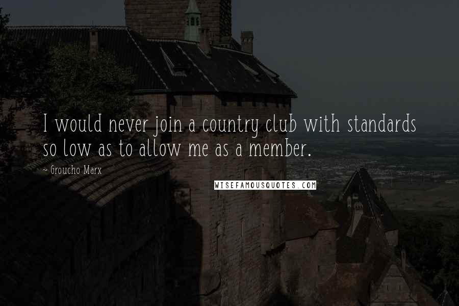 Groucho Marx Quotes: I would never join a country club with standards so low as to allow me as a member.