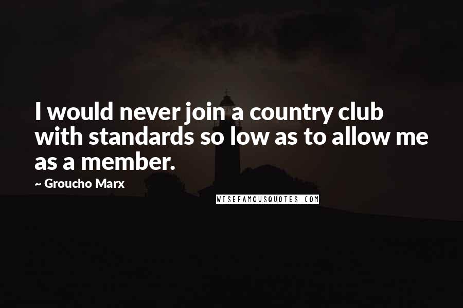 Groucho Marx Quotes: I would never join a country club with standards so low as to allow me as a member.