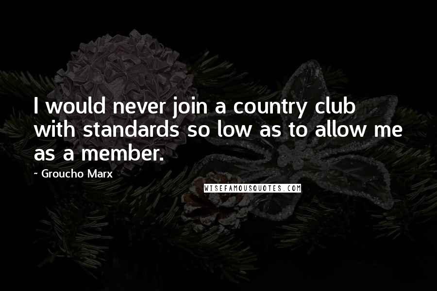 Groucho Marx Quotes: I would never join a country club with standards so low as to allow me as a member.
