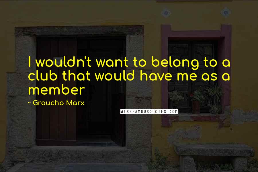 Groucho Marx Quotes: I wouldn't want to belong to a club that would have me as a member