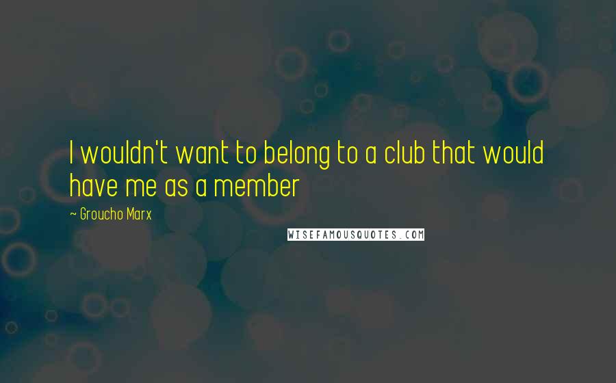 Groucho Marx Quotes: I wouldn't want to belong to a club that would have me as a member