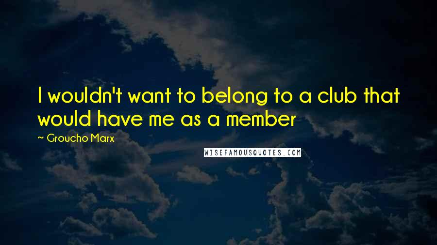 Groucho Marx Quotes: I wouldn't want to belong to a club that would have me as a member