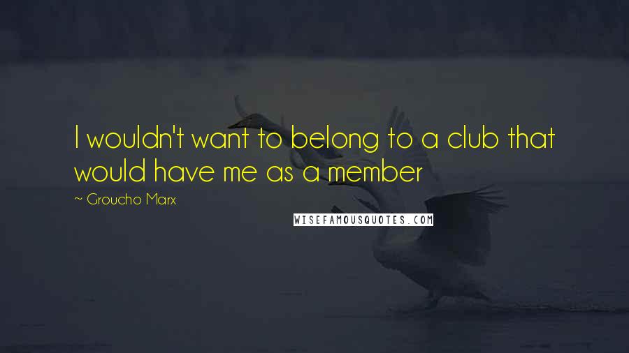 Groucho Marx Quotes: I wouldn't want to belong to a club that would have me as a member