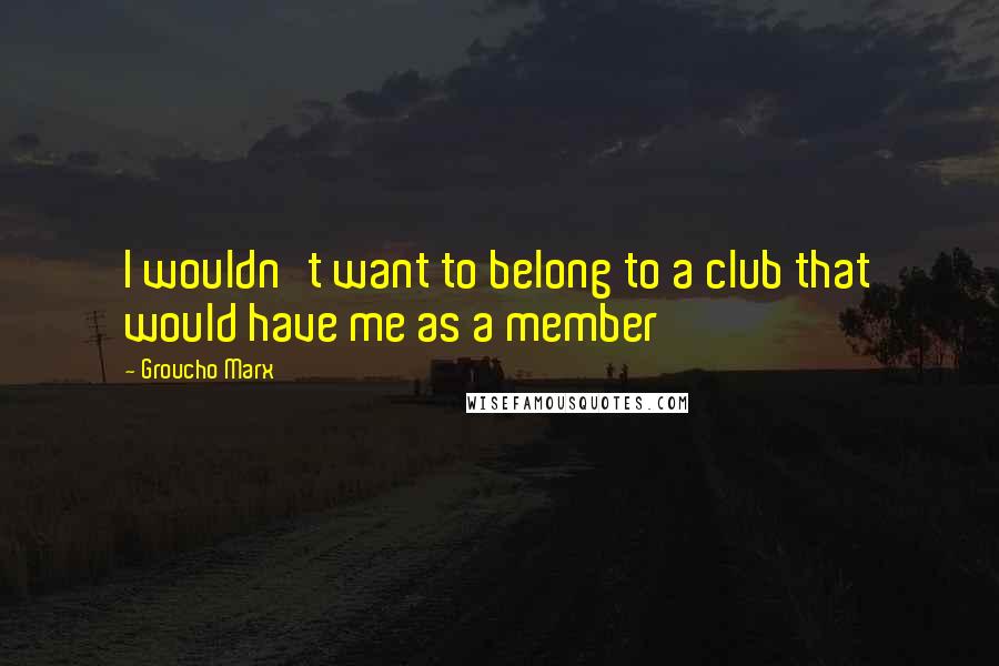 Groucho Marx Quotes: I wouldn't want to belong to a club that would have me as a member