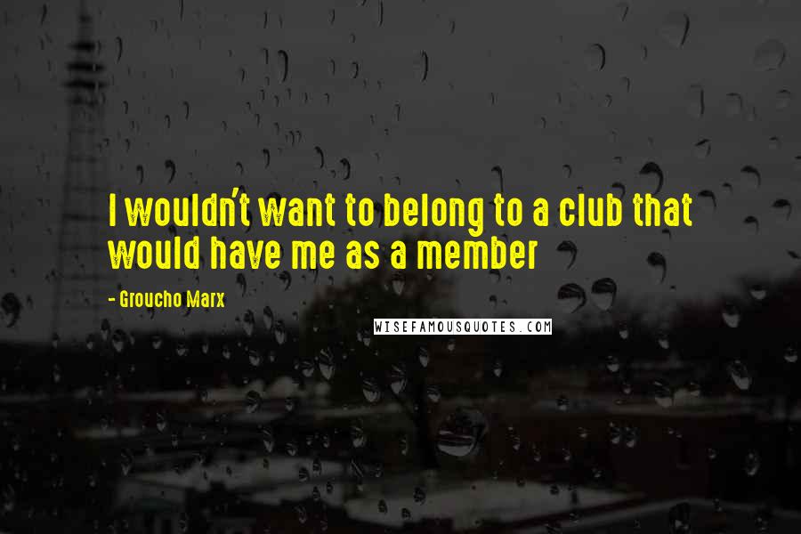 Groucho Marx Quotes: I wouldn't want to belong to a club that would have me as a member