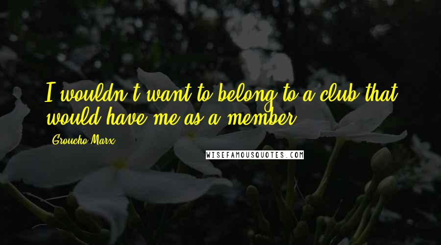 Groucho Marx Quotes: I wouldn't want to belong to a club that would have me as a member
