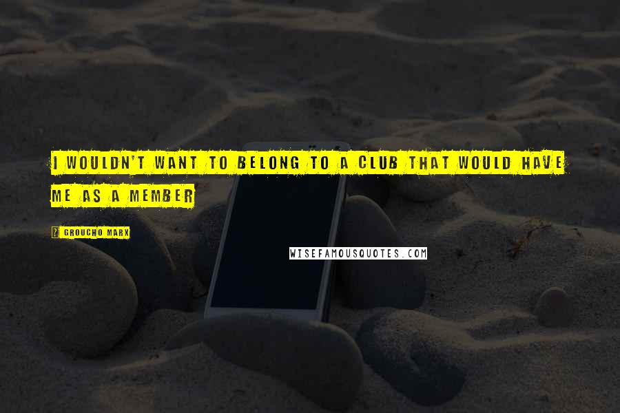 Groucho Marx Quotes: I wouldn't want to belong to a club that would have me as a member