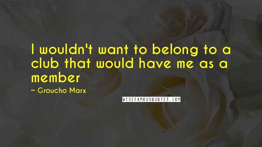 Groucho Marx Quotes: I wouldn't want to belong to a club that would have me as a member