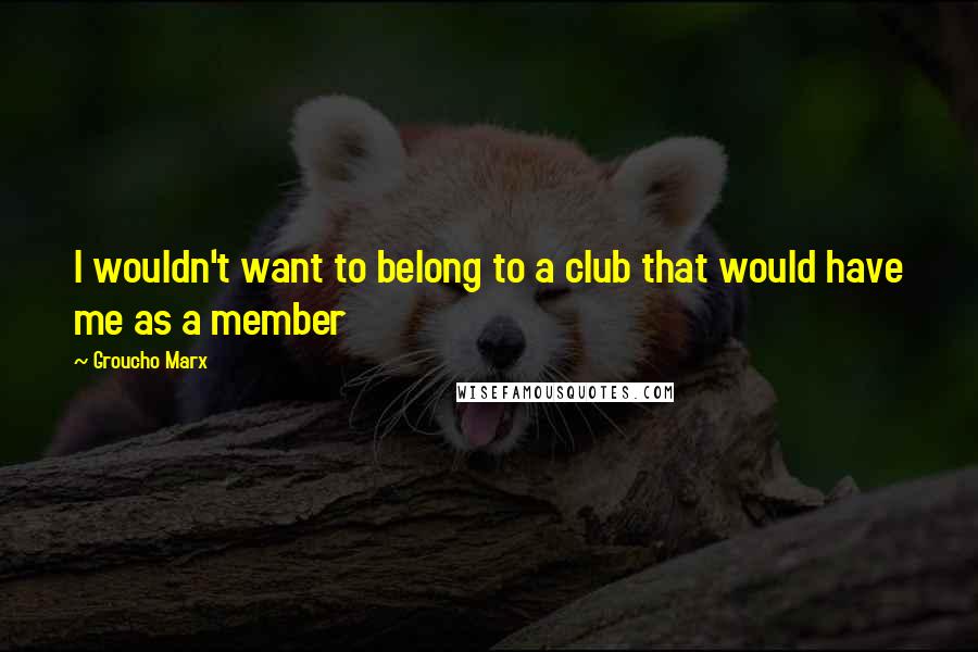 Groucho Marx Quotes: I wouldn't want to belong to a club that would have me as a member