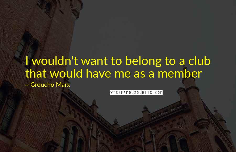 Groucho Marx Quotes: I wouldn't want to belong to a club that would have me as a member