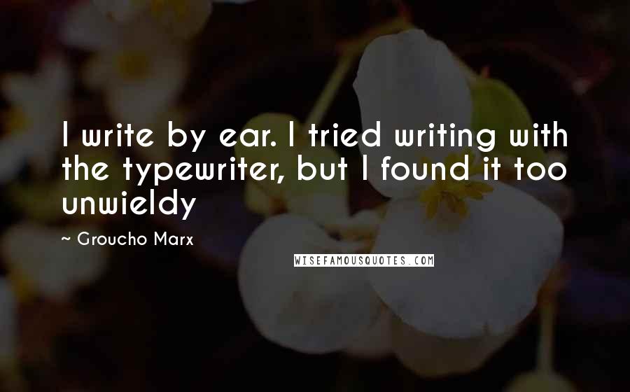 Groucho Marx Quotes: I write by ear. I tried writing with the typewriter, but I found it too unwieldy