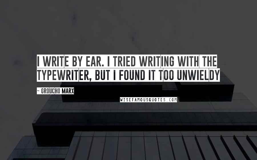 Groucho Marx Quotes: I write by ear. I tried writing with the typewriter, but I found it too unwieldy